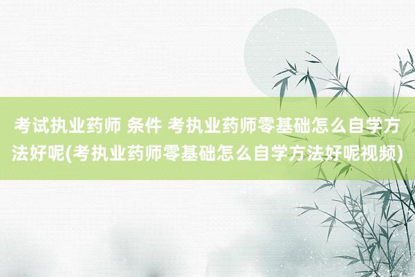 考试执业药师 条件 考执业药师零基础怎么自学方法好呢(考执业