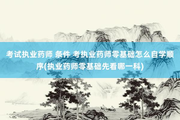 考试执业药师 条件 考执业药师零基础怎么自学顺序(执业药师零