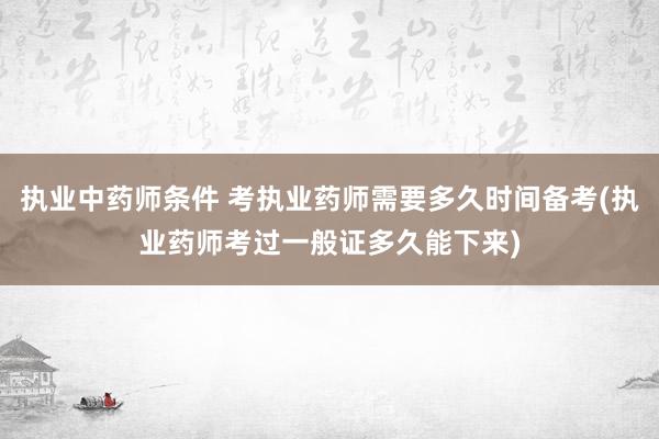执业中药师条件 考执业药师需要多久时间备考(执业药师考过一般
