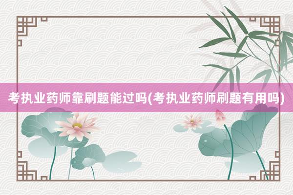 考执业药师靠刷题能过吗(考执业药师刷题有