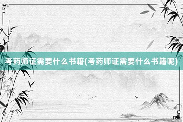 考药师证需要什么书籍(考药师证需要什么书籍呢)