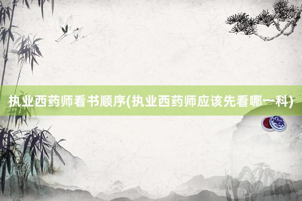 执业西药师看书顺序(执业西药师应该先看哪一科)