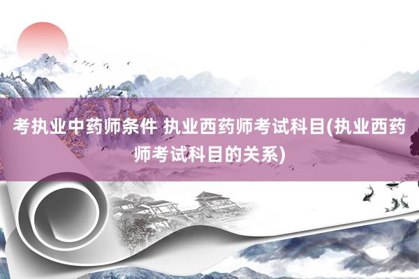 考执业中药师条件 执业西药师考试科目(执业西药师考试科目的关