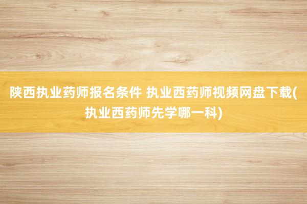 陕西执业药师报名条件 执业西药师视频网盘下载(执业西药师先学