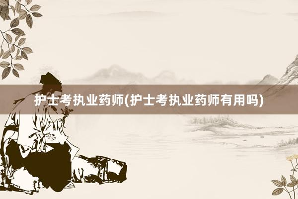 护士考执业药师(护士考执业药师有用吗)
