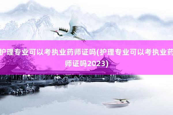 护理专业可以考执业药师证吗(护理专业可以考执业药师证吗202