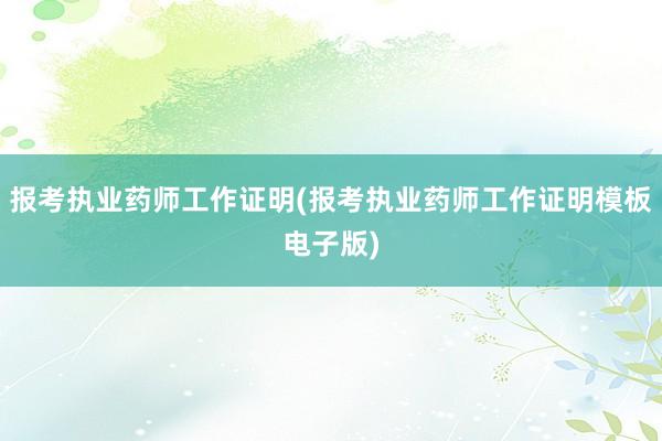 报考执业药师工作证明(报考执业药师工作证明模板电子版)