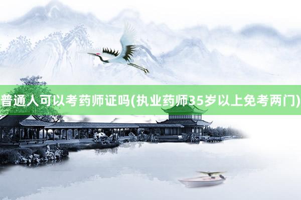 普通人可以考药师证吗(执业药师35岁以上免考两门)