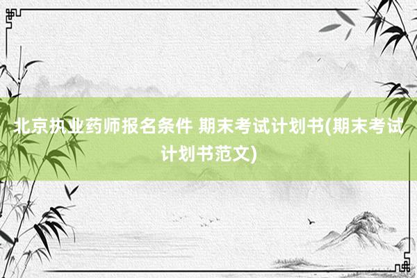 北京执业药师报名条件 期末考试计划书(期末考试计划书范文)
