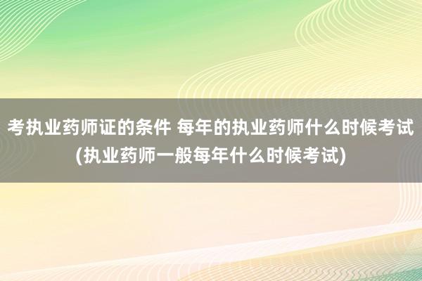 考执业药师证的条件 每年的执业药师什么时候考试(执业药师一般