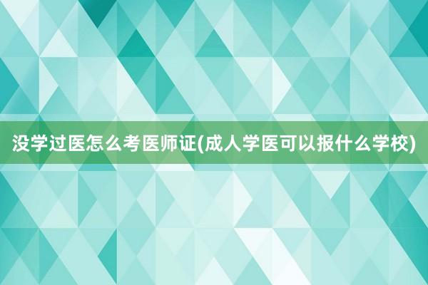 没学过医怎么考医师证(成人学医可以报什么学校)