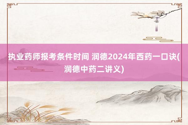 执业药师报考条件时间 润德2024年西药一口诀(润德中药二讲