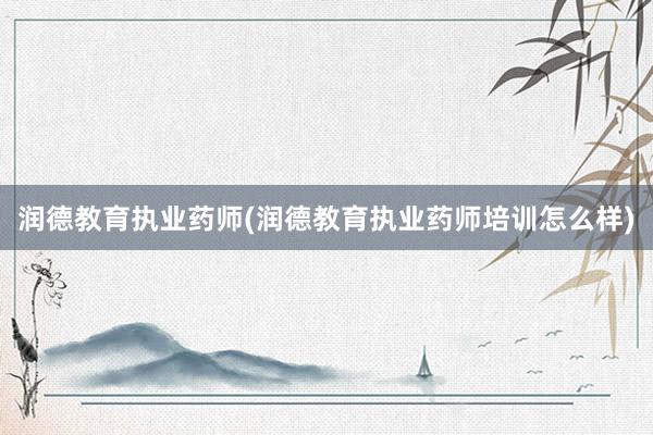 润德教育执业药师(润德教育执业药师培训怎么样)