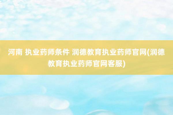 河南 执业药师条件 润德教育执业药师官网(润德教育执业药师官