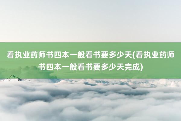 看执业药师书四本一般看书要多少天(看执业药师书四本一般看书要