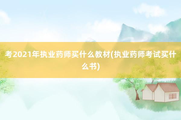 考2021年执业药师买什么教材(执业药师考试买什么书)