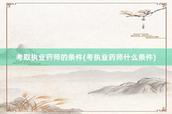 考取执业药师的条件(考执业药师什么条件)