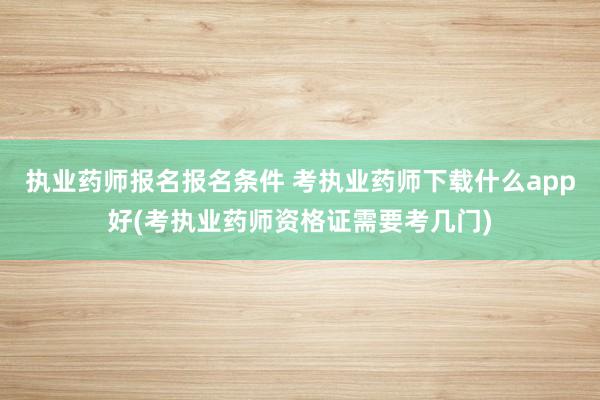 执业药师报名报名条件 考执业药师下载什么app好(考执业药师