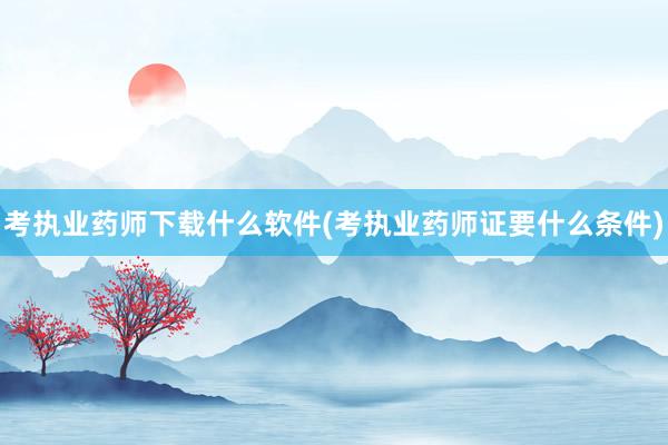 考执业药师下载什么软件(考执业药师证要什么条件)