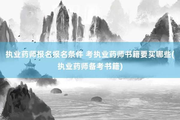 执业药师报名报名条件 考执业药师书籍要买哪些(执业药师备考书