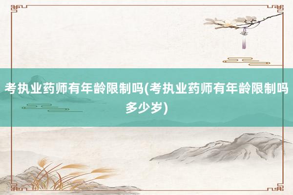考执业药师有年龄限制吗(考执业药师有年龄限制吗多少岁)