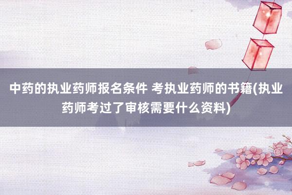 中药的执业药师报名条件 考执业药师的书籍(执业药师考过了审核需要什么资料)