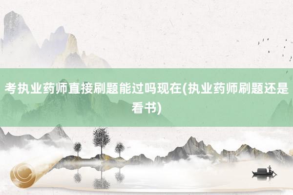 考执业药师直接刷题能过吗现在(执业药师刷题还是看书)