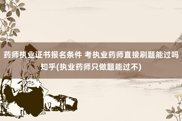 药师执业证书报名条件 考执业药师直接刷题能过吗知乎(执业药师