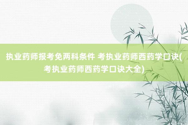 执业药师报考免两科条件 考执业药师西药学口诀(考执业药师西药