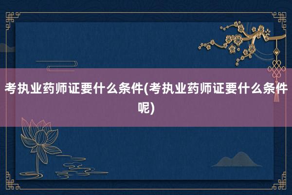 考执业药师证要什么条件(考执业药师证要什么条件呢)