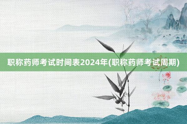 职称药师考试时间表2024年(职称药师考试周期)