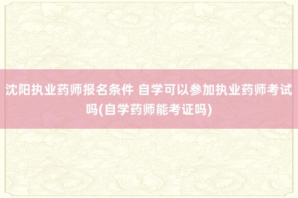 沈阳执业药师报名条件 自学可以参加执业药