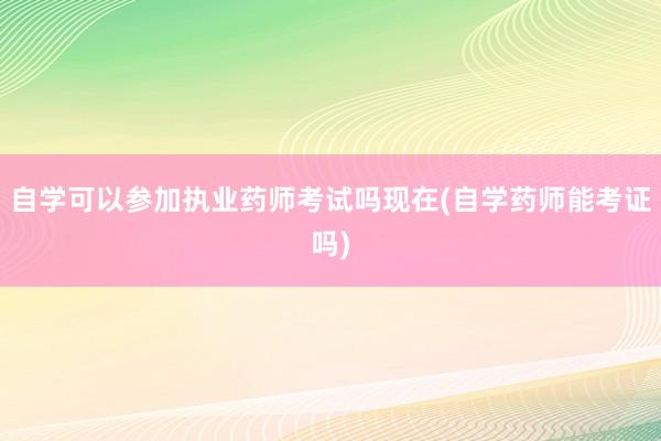 自学可以参加执业药师考试吗现在(自学药师能考证吗)