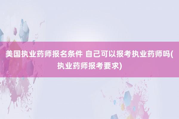 美国执业药师报名条件 自己可以报考执业药师吗(执业药师报考要求)