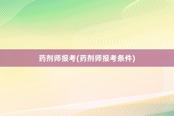 药剂师报考(药剂师报考条件)