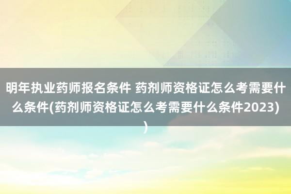 明年执业药师报名条件 药剂师资格证怎么考需要什么条件(药剂师