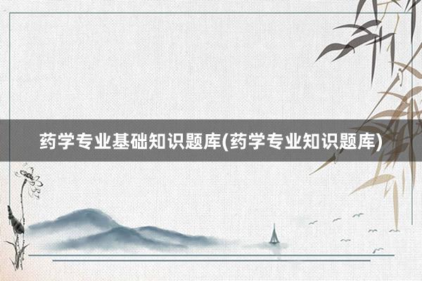 药学专业基础知识题库(药学专业知识题库)