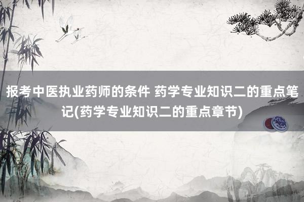 报考中医执业药师的条件 药学专业知识二的重点笔记(药学专业知