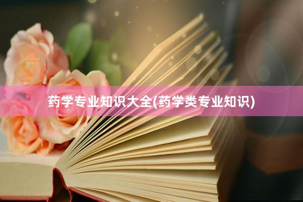 药学专业知识大全(药学类专业知识)