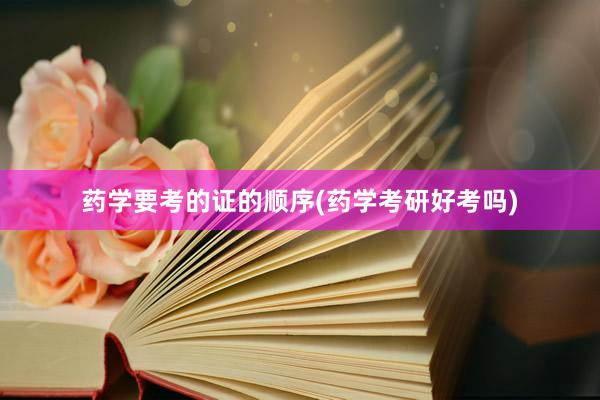 药学要考的证的顺序(药学考研好考吗)