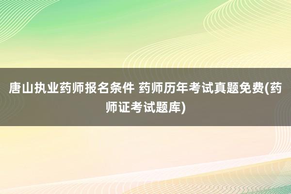 唐山执业药师报名条件 药师历年考试真题免费(药师证考试题库)