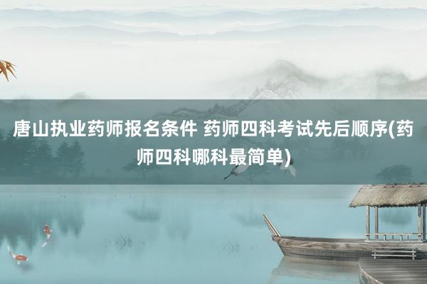 唐山执业药师报名条件 药师四科考试先后顺序(药师四科哪科最简