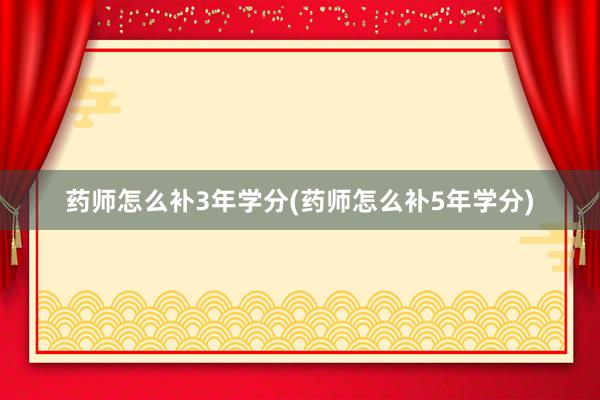 药师怎么补3年学分(药师怎么补5年学分)