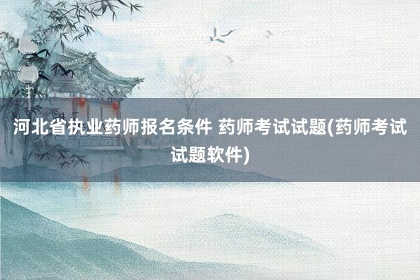 河北省执业药师报名条件 药师考试试题(药师考试试题软件)