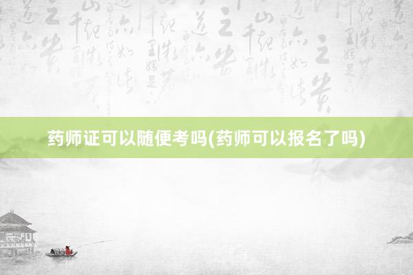 药师证可以随便考吗(药师可以报名了吗)