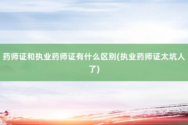 药师证和执业药师证有什么区别(执业药师证太坑人了)