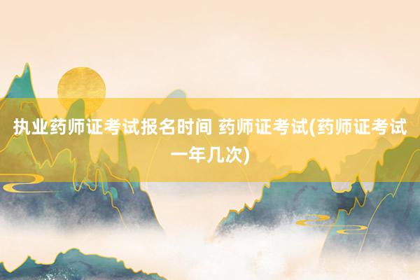 执业药师证考试报名时间 药师证考试(药师证考试一年几次)