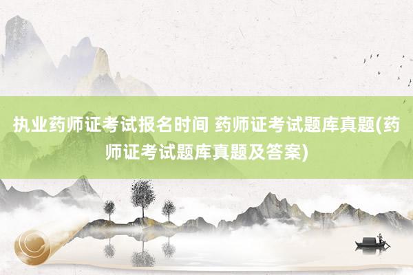 执业药师证考试报名时间 药师证考试题库真题(药师证考试题库真
