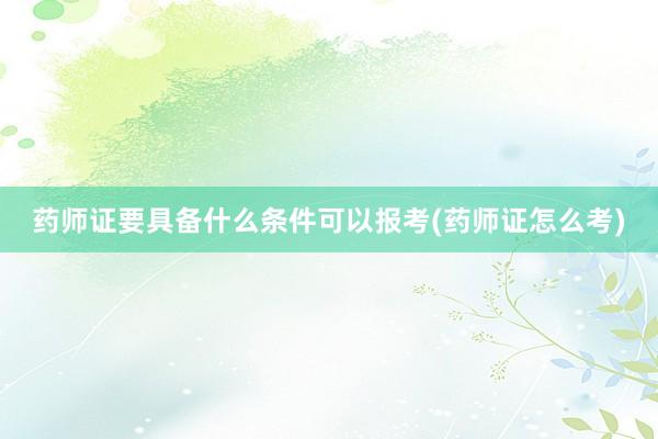 药师证要具备什么条件可以报考(药师证怎么考)