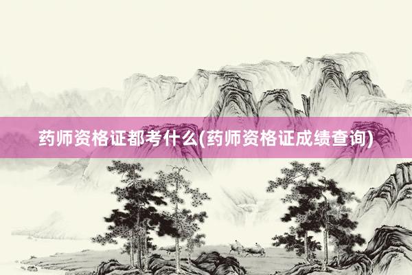 药师资格证都考什么(药师资格证成绩查询)